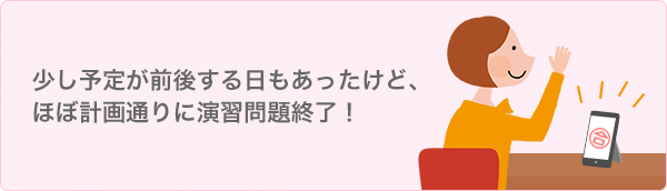 少し予定が前後する日もあったけど、
ほぼ計画通りに演習問題終了！
