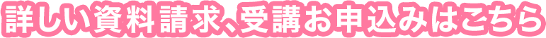 詳しい資料請求、受講お申込みはこちら