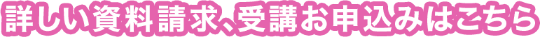 詳しい資料請求、受講お申込みはこちら