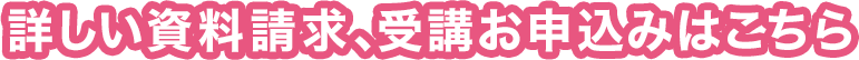 詳しい資料請求、受講お申込みはこちら